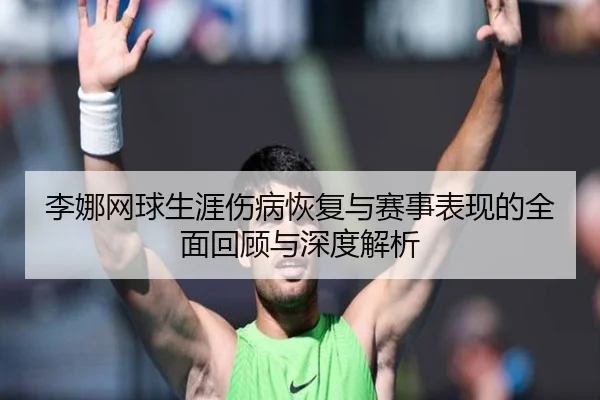 李娜网球生涯伤病恢复与赛事表现的全面回顾与深度解析